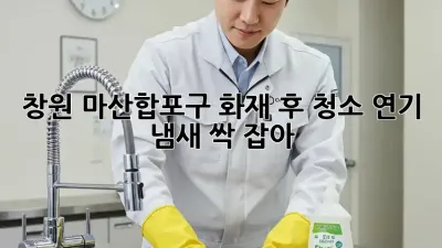 창원 마산합포구 화재 후 청소, 연기 냄새 싹 잡아! 🔥💨