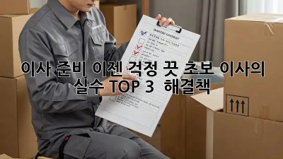 이사 준비, 이젠 걱정 끗! 초보 이사의 실수 TOP 3 & 해결책