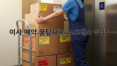 이사 예약, 꿀팁으로 스트레스 OUT!